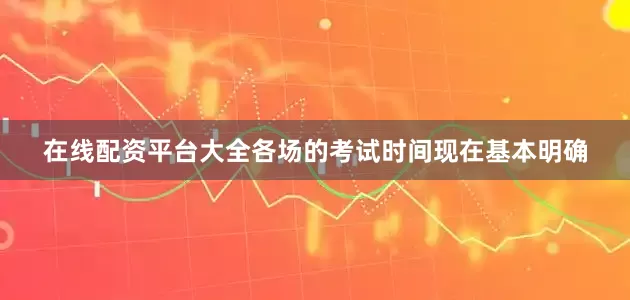 在线配资平台大全各场的考试时间现在基本明确