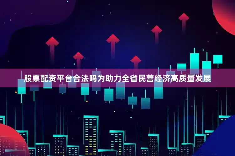 股票配资平台合法吗为助力全省民营经济高质量发展