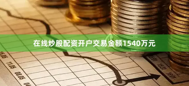 在线炒股配资开户交易金额1540万元