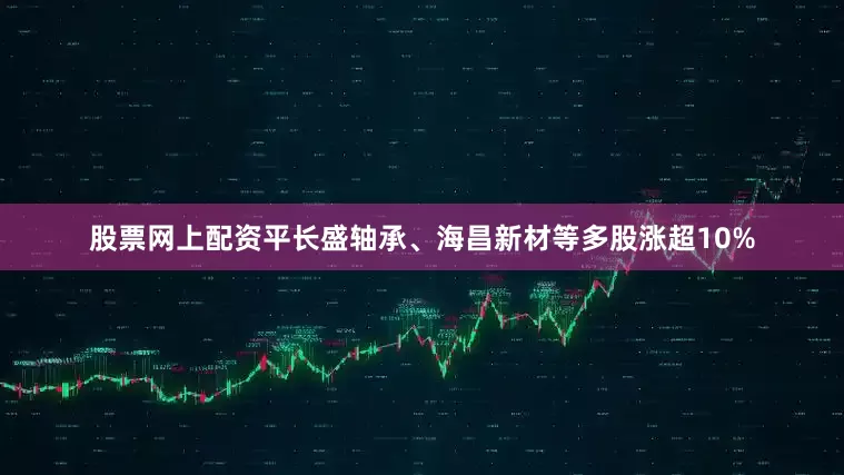 股票网上配资平长盛轴承、海昌新材等多股涨超10%