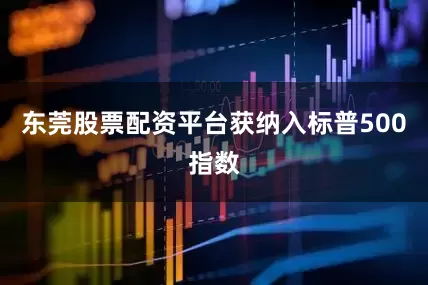 东莞股票配资平台获纳入标普500指数