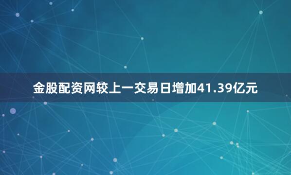 金股配资网较上一交易日增加41.39亿元