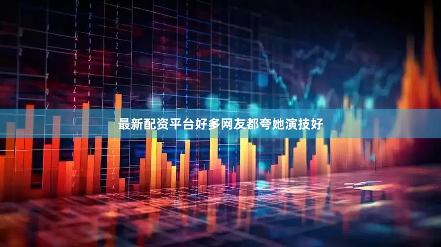 最新配资平台好多网友都夸她演技好