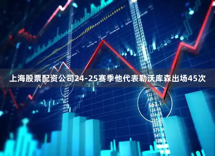上海股票配资公司24-25赛季他代表勒沃库森出场45次