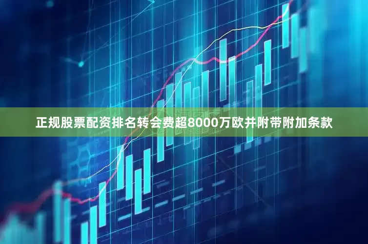 正规股票配资排名转会费超8000万欧并附带附加条款