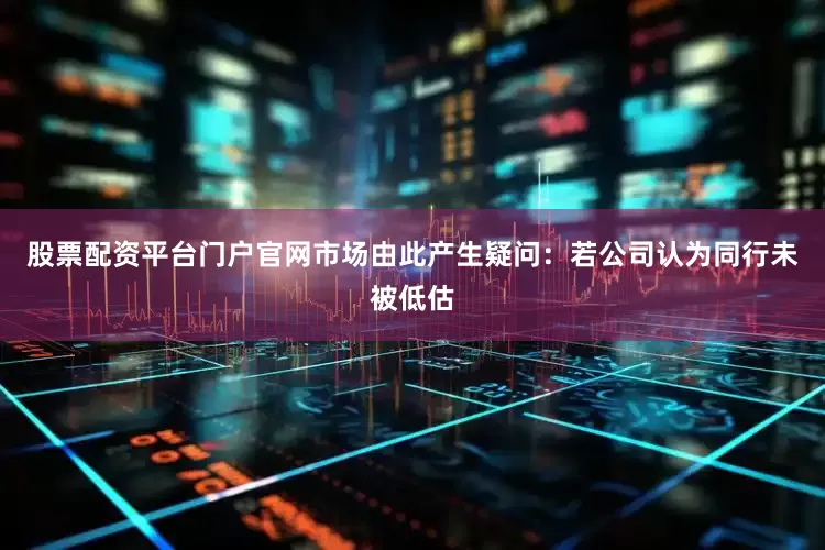 股票配资平台门户官网市场由此产生疑问：若公司认为同行未被低估