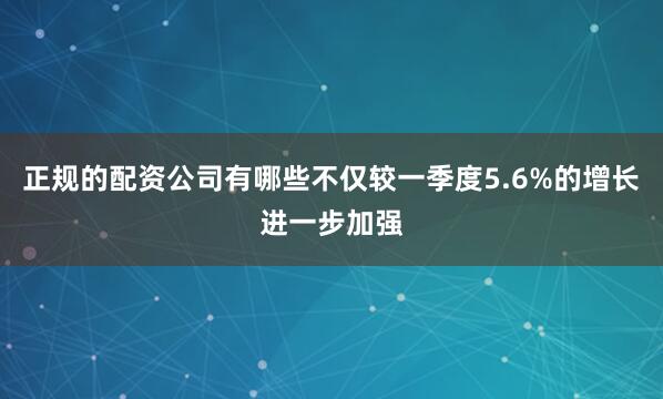 正规的配资公司有哪些不仅较一季度5.6%的增长进一步加强