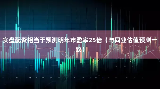 实盘配资相当于预测明年市盈率25倍（与同业估值预测一致）