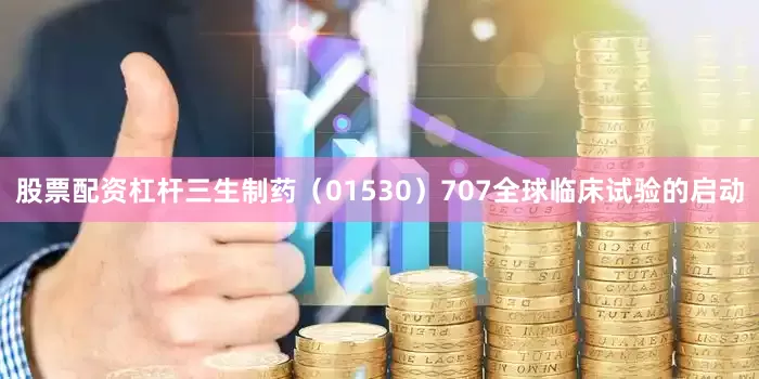 股票配资杠杆三生制药（01530）707全球临床试验的启动