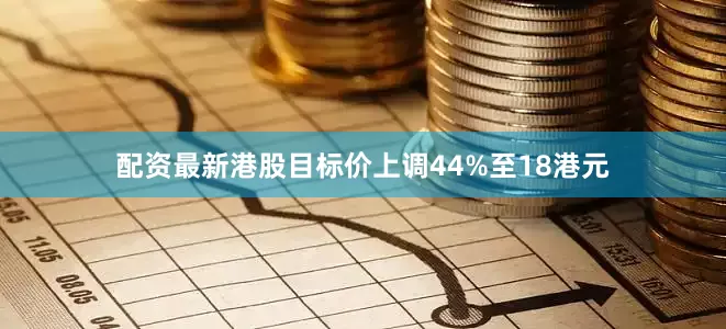 配资最新港股目标价上调44%至18港元