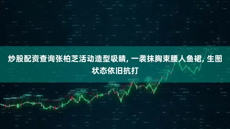 炒股配资查询张柏芝活动造型吸睛, 一袭抹胸束腰人鱼裙, 生图状态依旧抗打