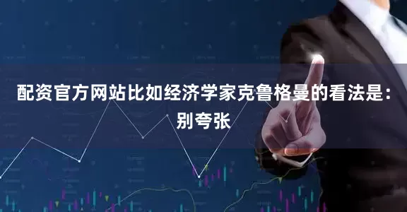 配资官方网站比如经济学家克鲁格曼的看法是：别夸张