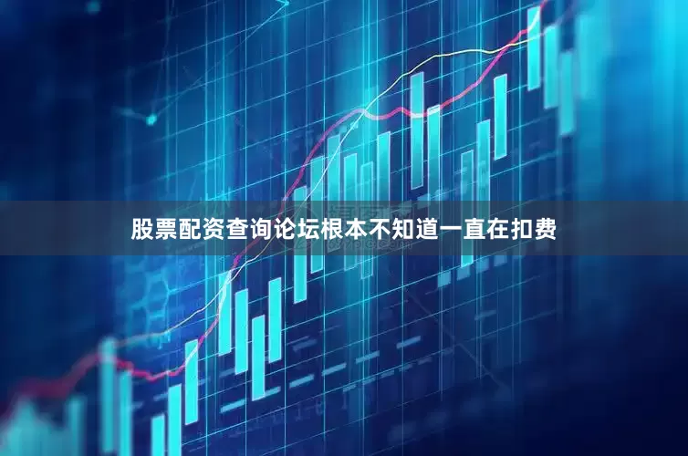股票配资查询论坛根本不知道一直在扣费
