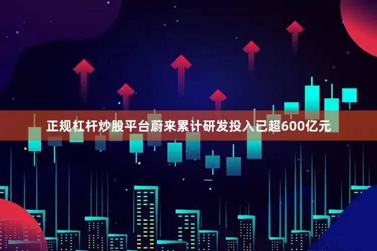 正规杠杆炒股平台蔚来累计研发投入已超600亿元