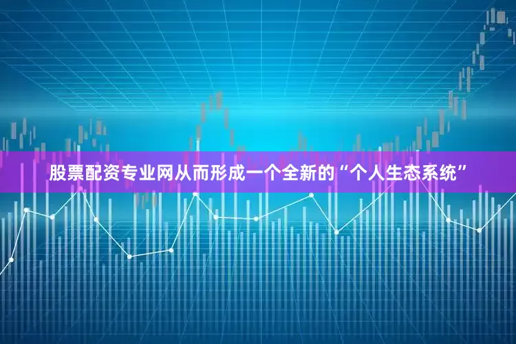 股票配资专业网从而形成一个全新的“个人生态系统”
