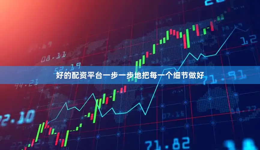 好的配资平台一步一步地把每一个细节做好