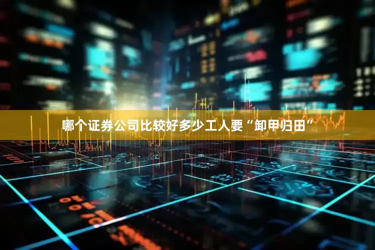 哪个证券公司比较好多少工人要“卸甲归田”