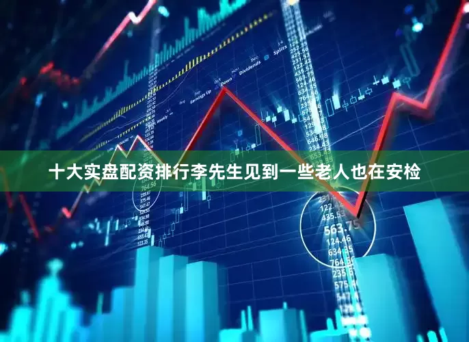 十大实盘配资排行李先生见到一些老人也在安检