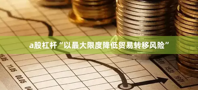 a股杠杆“以最大限度降低贸易转移风险”