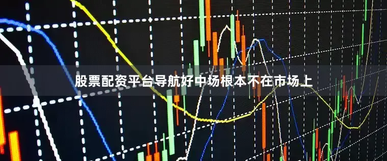 股票配资平台导航好中场根本不在市场上