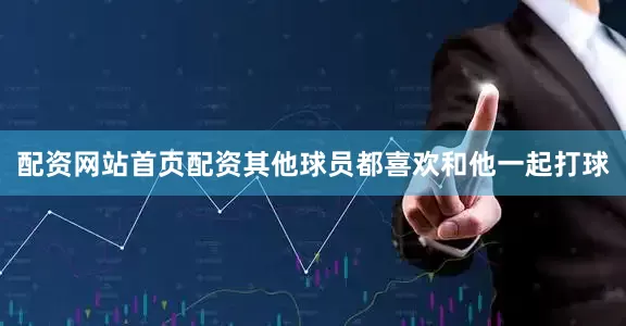 配资网站首页配资其他球员都喜欢和他一起打球