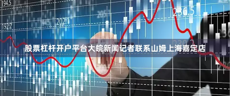 股票杠杆开户平台大皖新闻记者联系山姆上海嘉定店