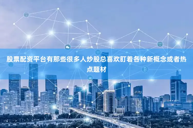 股票配资平台有那些很多人炒股总喜欢盯着各种新概念或者热点题材