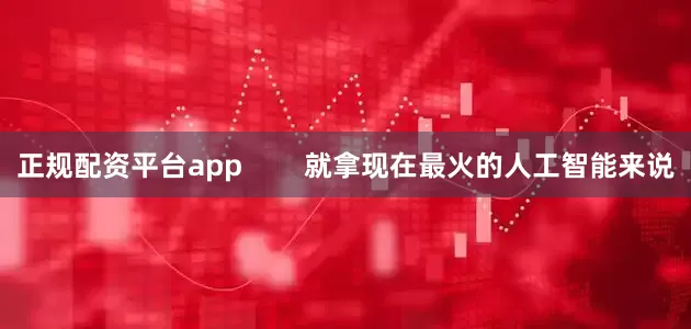 正规配资平台app        就拿现在最火的人工智能来说