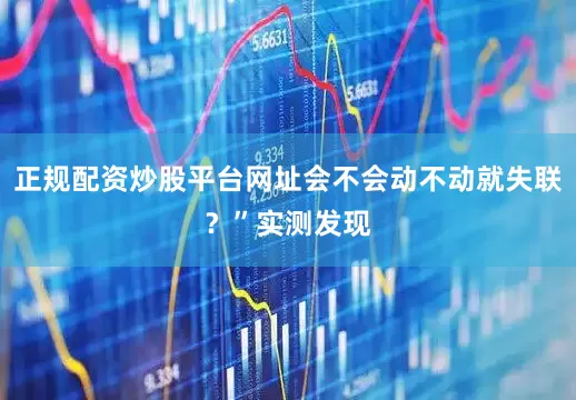 正规配资炒股平台网址会不会动不动就失联？”实测发现