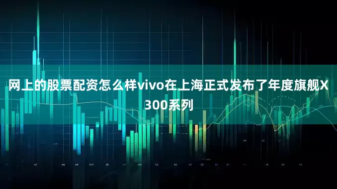 网上的股票配资怎么样vivo在上海正式发布了年度旗舰X300系列