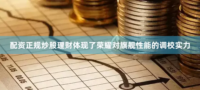 配资正规炒股理财体现了荣耀对旗舰性能的调校实力